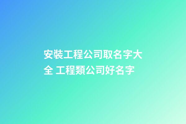 安裝工程公司取名字大全 工程類公司好名字-第1張-公司起名-玄機(jī)派